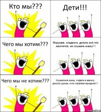 Кто мы??? Дети!!! Чего мы хотим??? Игрушек, сладкого, делать всё что захочется, не слушать маму!!! Чего мы не хотим??? Слушаться маму, ходить в школу, делать уроки, есть стряпню предков!!!