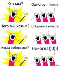 Кто мы? Одногруппники Чего мы хотим? Собраться вместе Когда соберемся? Никогда))0)))