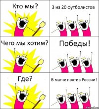 Кто мы? 3 из 20 футболистов Чего мы хотим? Победы! Где? В матче против России!