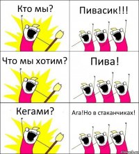 Кто мы? Пивасик!!! Что мы хотим? Пива! Кегами? Ага!Но в стаканчиках!