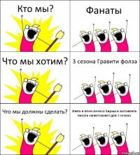 Кто мы? Фанаты Что мы хотим? 3 сезона Гравити фолза Что мы должны сделать? Взять в плен Алекса Хирша и заставлять писать сюжетсюжет для 3 сезона