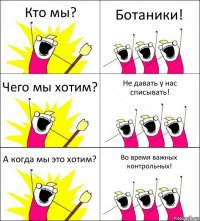 Кто мы? Ботаники! Чего мы хотим? Не давать у нас списывать! А когда мы это хотим? Во время важных контрольных!