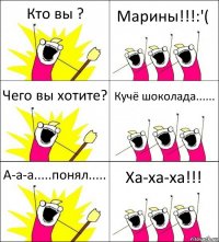 Кто вы ? Марины!!!:'( Чего вы хотите? Кучё шоколада...... А-а-а.....понял..... Ха-ха-ха!!!