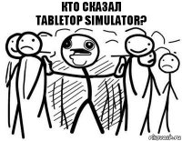 кто сказал
Tabletop Simulator?