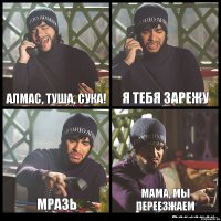 Алмас, туша, сука! Я тебя зарежу Мразь Мама, мы переезжаем