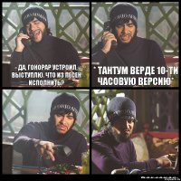 - Да, гонорар устроил, выступлю. Что из песен исполнить? * Тантум Верде 10-ти часовую версию*  