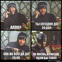 Алло? Ты сегодня до 20:00? Она же всегда до 20:00 Не жизнь,а сказка. Всем бы так)))