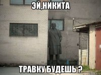 эй,никита травку будешь ?