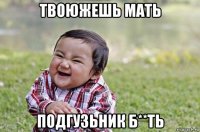 твоюжешь мать подгузьник б**ть