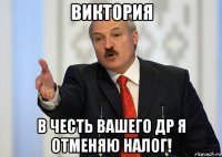 виктория в честь вашего др я отменяю налог!