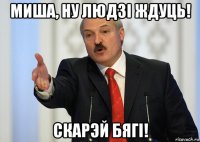 миша, ну людзi ждуць! скарэй бягi!