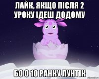 лайк, якщо після 2 уроку ідеш додому бо о 10 ранку лунтік