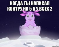 когда ты написал контру на 5 а у всех 2 