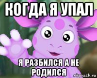 когда я упал я разбился а не родился