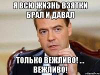 я всю жизнь взятки брал и давал только вежливо! ... вежливо!