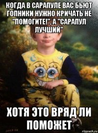 когда в сарапуле вас бьют гопники нужно кричать не "помогите!", а "сарапул лучший" хотя это вряд ли поможет