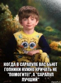  когда в сарапуле вас бьют гопники нужно кричать не "помогите!", а "сарапул лучший"