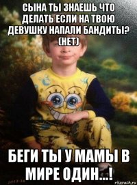 сына ты знаешь что делать если на твою девушку напали бандиты? (нет) беги ты у мамы в мире один...!