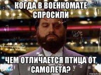 когда в военкомате спросили чем отличается птица от самолёта?