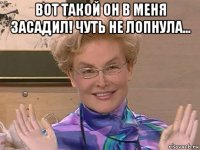 вот такой он в меня засадил! чуть не лопнула... 