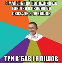 я маленький колядник до горілки я привик ви сказали я прийшов три в*бав і я пішов