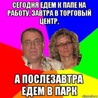 сегодня едем к папе на работу, завтра в торговый центр, а послезавтра едем в парк