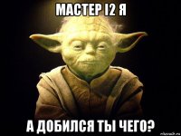 мастер i2 я а добился ты чего?