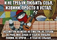 и не требуй любить себя, извини, просто я устал. не смотри на меня, не смотри, не терзай, не рань мне душу, я тебя не люблю, пойми, не кричи — я тебя не слышу.