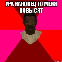 ура наконец то меня повысят 