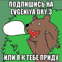 подпишись на evgeniya dry:3 или я к тебе приду