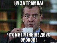 ну за трампа! чтоб не меньше двух сроков!