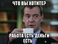 что вы хотите? работа есть деньги есть...