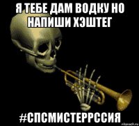 я тебе дам водку но напиши хэштег #спсмистеррссия