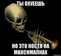 ты охуеешь но это костя на максималках