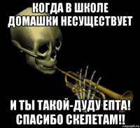 когда в школе домашки несуществует и ты такой-дуду епта! спасибо скелетам!!