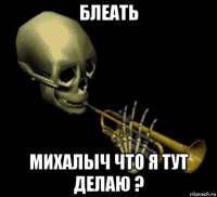 блеать михалыч что я тут делаю ?