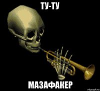 ту-ту мазафакер