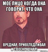 мое лицо когда она говорит, что она вредная, привеледливая и своенравная!