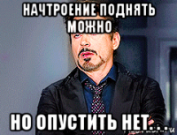 начтроение поднять можно но опустить нет. . .