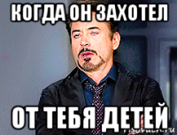 когда он захотел от тебя детей