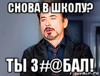 снова в школу? ты з#@бал!