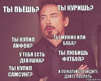 ты пьёшь? ты куришь? ты купил айфон? ты купил самсунг? ты любишь футбол? ты мужик или баба? у тебя есть девушка? и пожалуйста уйдите дайте посрать  