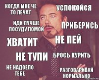 когда мне че то лечат успокойся хватит не надоело тебе брось курить не пей не тупи разговаривай нормально иди лучше посуду помой приберись