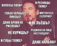 Волосы свои? И ресницы тоже? Даже брови не рисуешь? И губы тоже? Родинка на лице настоящая? И не пьёшь? Не куришь? Даже кальян? Глаза чёрные? Линзы? Смуглая без солярия?