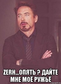  zerh...опять ? дайте мне моё ружьё