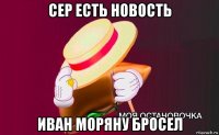 сер есть новость иван моряну бросел