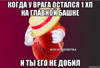 когда у врага остался 1 хп на главной башне и ты его не добил