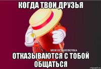 когда твои друзья отказываются с тобой общаться