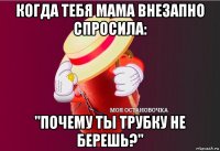 когда тебя мама внезапно спросила: "почему ты трубку не берешь?"