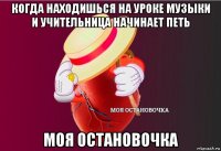 когда находишься на уроке музыки и учительница начинает петь моя остановочка